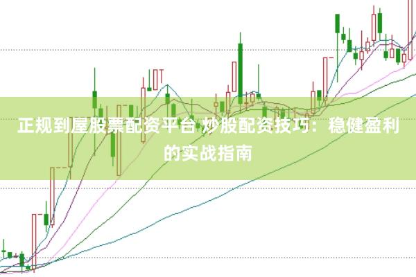 正规到屋股票配资平台 炒股配资技巧：稳健盈利的实战指南