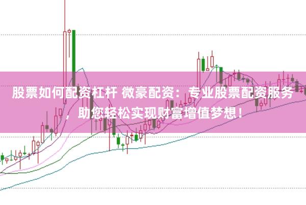 股票如何配资杠杆 微豪配资：专业股票配资服务，助您轻松实现财富增值梦想！