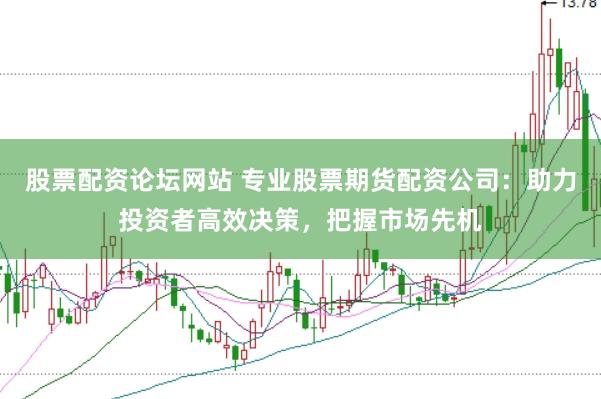 股票配资论坛网站 专业股票期货配资公司：助力投资者高效决策，把握市场先机