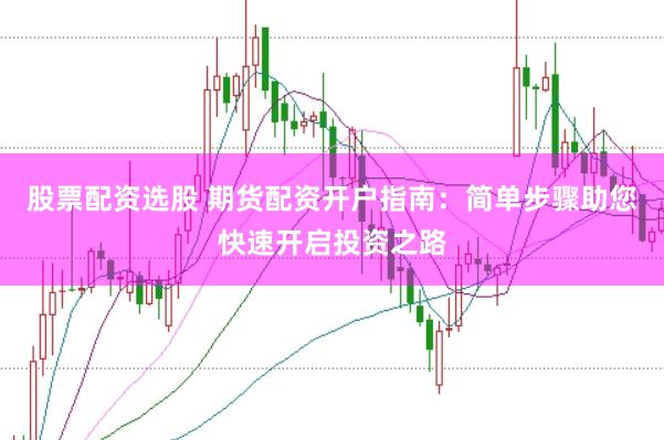 股票配资选股 期货配资开户指南：简单步骤助您快速开启投资之路
