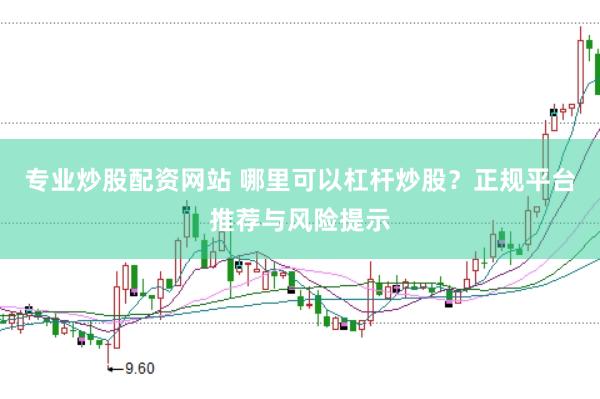 专业炒股配资网站 哪里可以杠杆炒股？正规平台推荐与风险提示