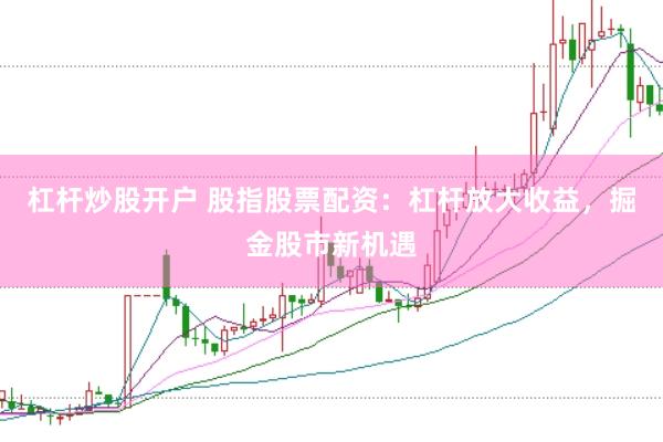 杠杆炒股开户 股指股票配资：杠杆放大收益，掘金股市新机遇
