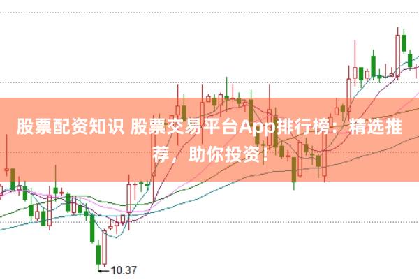 股票配资知识 股票交易平台App排行榜：精选推荐，助你投资！