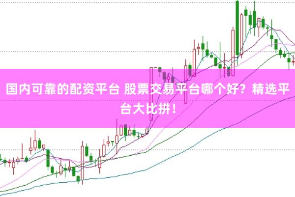 国内可靠的配资平台 股票交易平台哪个好？精选平台大比拼！