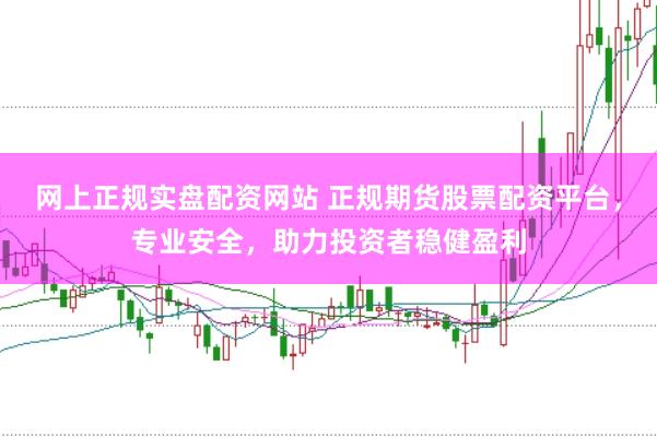 网上正规实盘配资网站 正规期货股票配资平台，专业安全，助力投资者稳健盈利