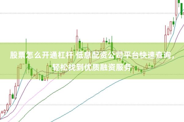 股票怎么开通杠杆 低息配资公司平台快速查询，轻松找到优质融资服务