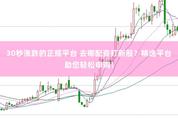 30秒涨跌的正规平台 去哪配资打新股？精选平台助您轻松申购！