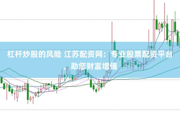 杠杆炒股的风险 江苏配资网：专业股票配资平台，助您财富增值