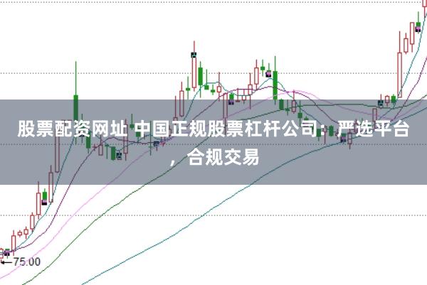 股票配资网址 中国正规股票杠杆公司：严选平台，合规交易