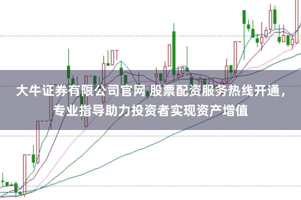 大牛证券有限公司官网 股票配资服务热线开通，专业指导助力投资者实现资产增值