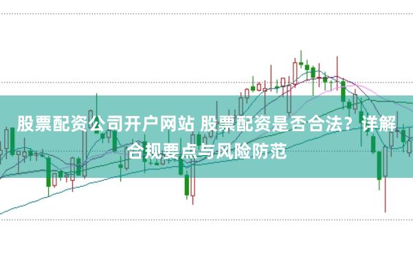 股票配资公司开户网站 股票配资是否合法？详解合规要点与风险防范