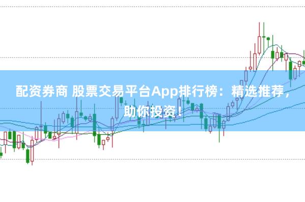 配资券商 股票交易平台App排行榜：精选推荐，助你投资！