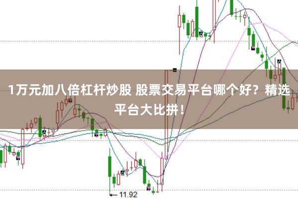 1万元加八倍杠杆炒股 股票交易平台哪个好？精选平台大比拼！