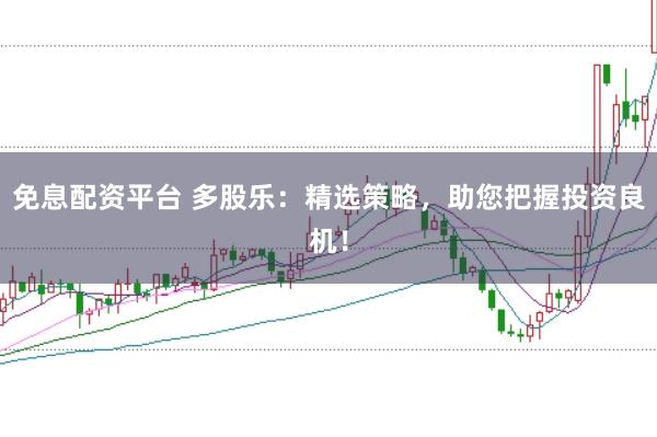 免息配资平台 多股乐：精选策略，助您把握投资良机！