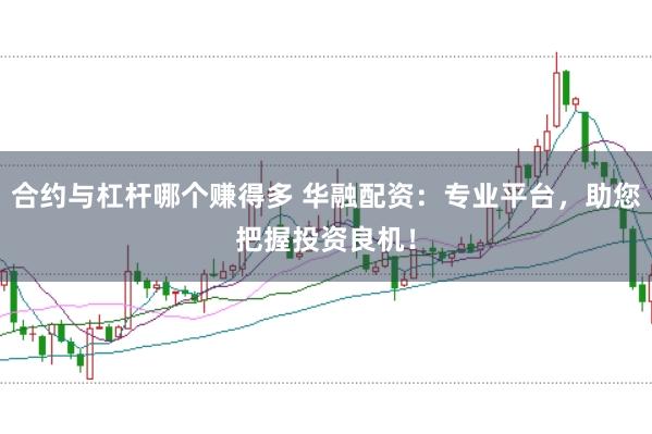 合约与杠杆哪个赚得多 华融配资：专业平台，助您把握投资良机！