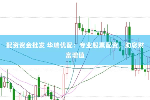 配资资金批发 华瑞优配：专业股票配资，助您财富增值
