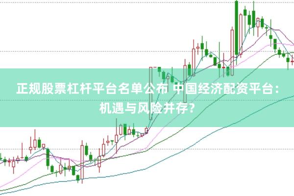 正规股票杠杆平台名单公布 中国经济配资平台：机遇与风险并存？
