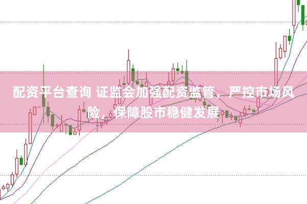 配资平台查询 证监会加强配资监管，严控市场风险，保障股市稳健发展