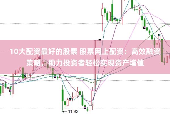 10大配资最好的股票 股票网上配资：高效融资策略，助力投资者轻松实现资产增值