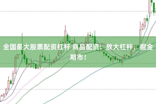 全国最大股票配资杠杆 商品配资：放大杠杆，掘金期市！