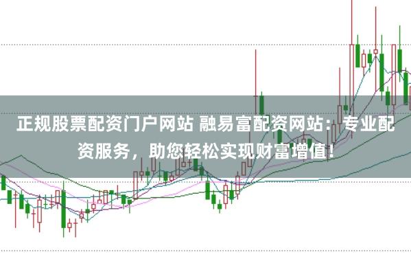 正规股票配资门户网站 融易富配资网站：专业配资服务，助您轻松实现财富增值！
