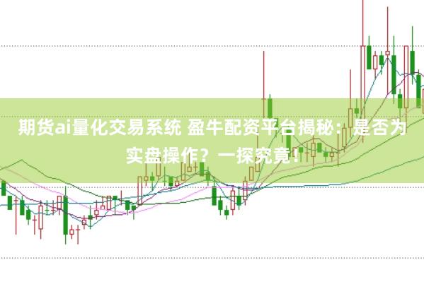 期货ai量化交易系统 盈牛配资平台揭秘：是否为实盘操作？一探究竟！