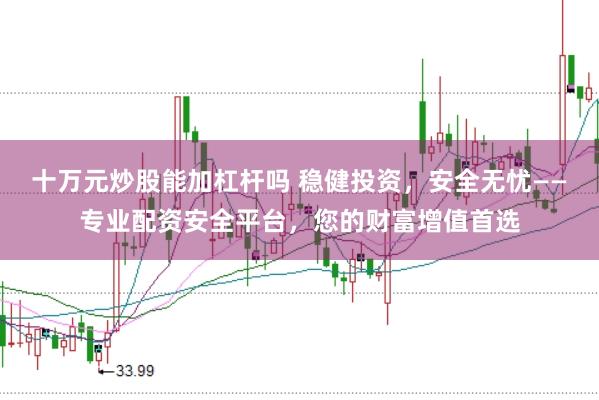 十万元炒股能加杠杆吗 稳健投资，安全无忧——专业配资安全平台，您的财富增值首选