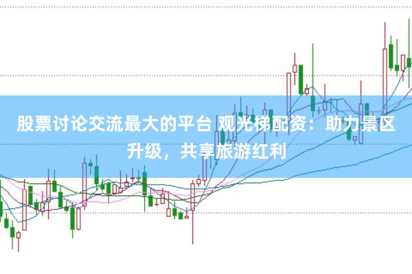 股票讨论交流最大的平台 观光梯配资：助力景区升级，共享旅游红利