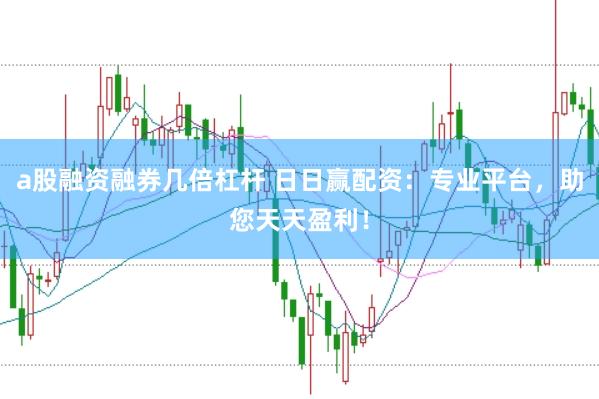 a股融资融券几倍杠杆 日日赢配资：专业平台，助您天天盈利！