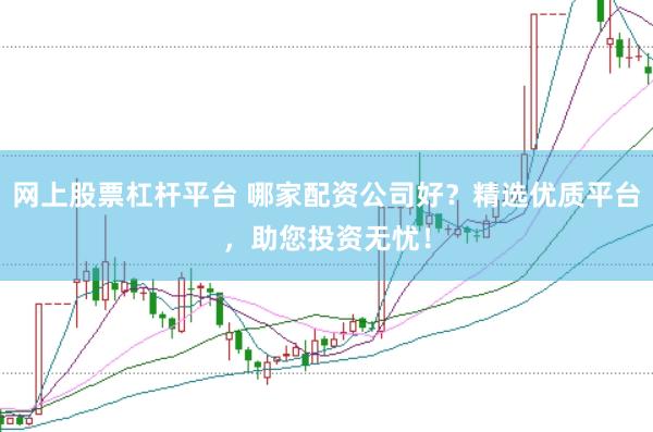网上股票杠杆平台 哪家配资公司好？精选优质平台，助您投资无忧！