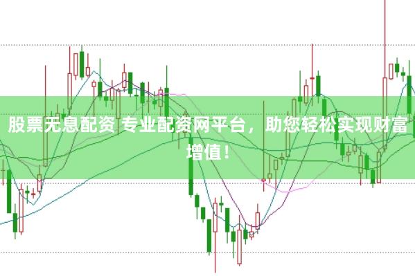 股票无息配资 专业配资网平台，助您轻松实现财富增值！