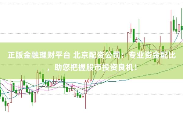 正版金融理财平台 北京配资公司：专业资金配比，助您把握股市投资良机！