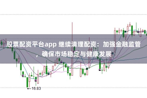 股票配资平台app 继续清理配资：加强金融监管，确保市场稳定与健康发展