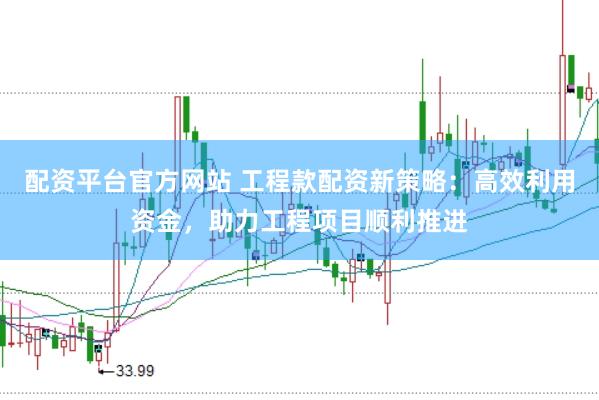 配资平台官方网站 工程款配资新策略：高效利用资金，助力工程项目顺利推进
