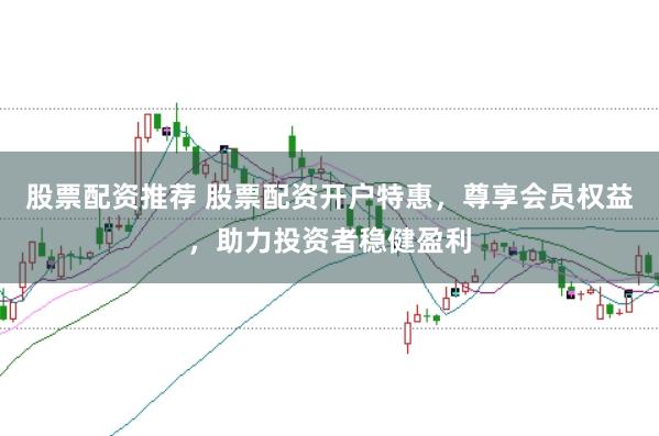 股票配资推荐 股票配资开户特惠，尊享会员权益，助力投资者稳健盈利