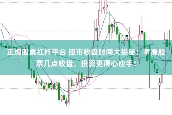 正规股票杠杆平台 股市收盘时间大揭秘：掌握股票几点收盘，投资更得心应手！