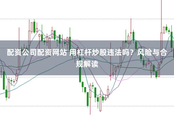 配资公司配资网站 用杠杆炒股违法吗？风险与合规解读