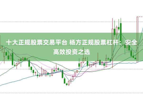十大正规股票交易平台 杨方正规股票杠杆：安全高效投资之选