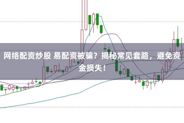 网络配资炒股 易配资被骗？揭秘常见套路，避免资金损失！