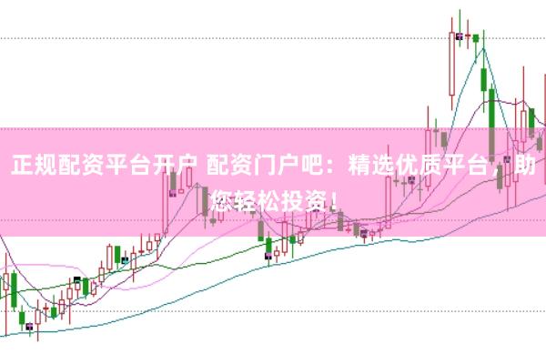 正规配资平台开户 配资门户吧：精选优质平台，助您轻松投资！