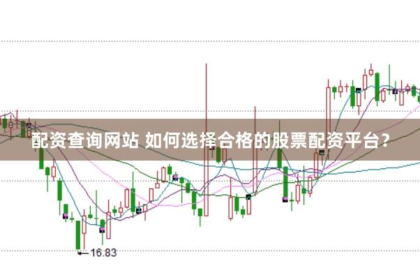配资查询网站 如何选择合格的股票配资平台？