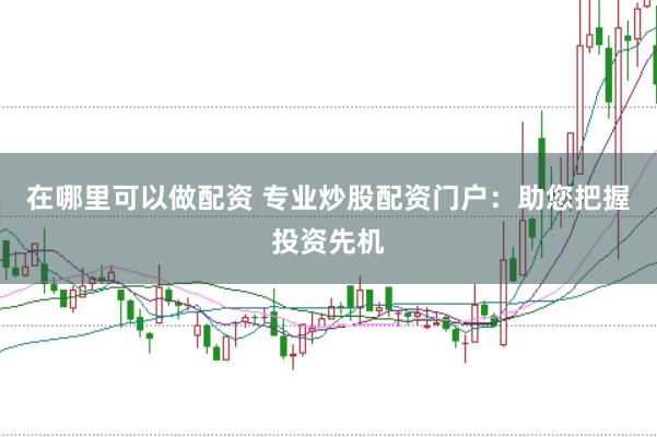 在哪里可以做配资 专业炒股配资门户：助您把握投资先机