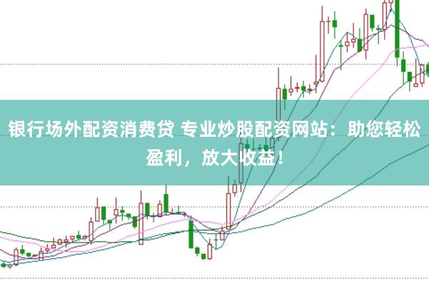 银行场外配资消费贷 专业炒股配资网站：助您轻松盈利，放大收益！