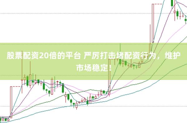 股票配资20倍的平台 严厉打击堵配资行为，维护市场稳定！