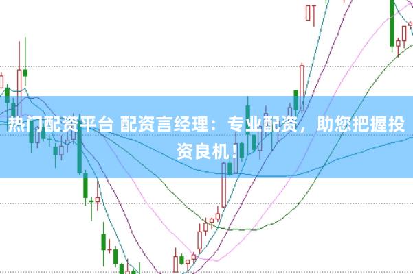 热门配资平台 配资言经理：专业配资，助您把握投资良机！