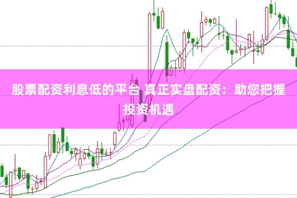 股票配资利息低的平台 真正实盘配资：助您把握投资机遇
