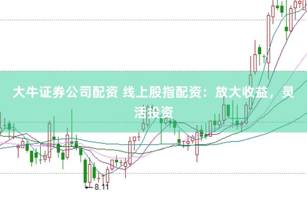 大牛证券公司配资 线上股指配资：放大收益，灵活投资