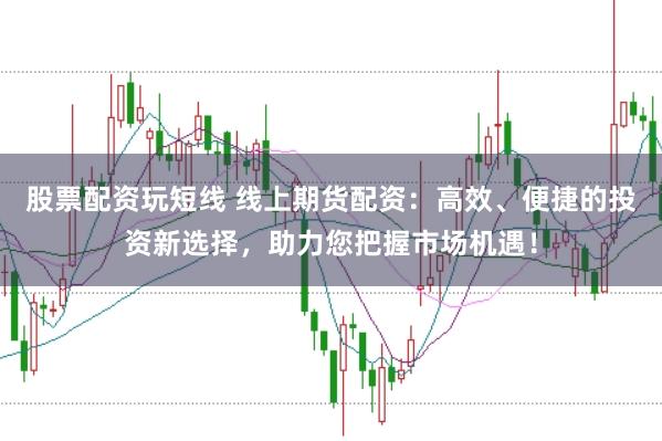 股票配资玩短线 线上期货配资：高效、便捷的投资新选择，助力您把握市场机遇！