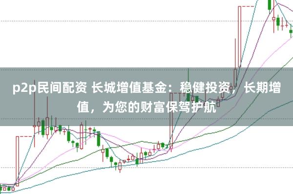 p2p民间配资 长城增值基金：稳健投资，长期增值，为您的财富保驾护航