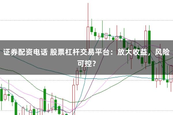 证券配资电话 股票杠杆交易平台：放大收益，风险可控？